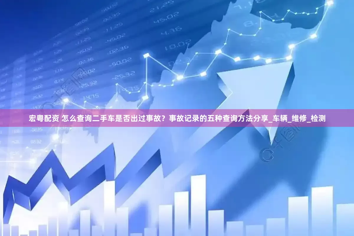 宏粤配资 怎么查询二手车是否出过事故？事故记录的五种查询方法分享_车辆_维修_检测