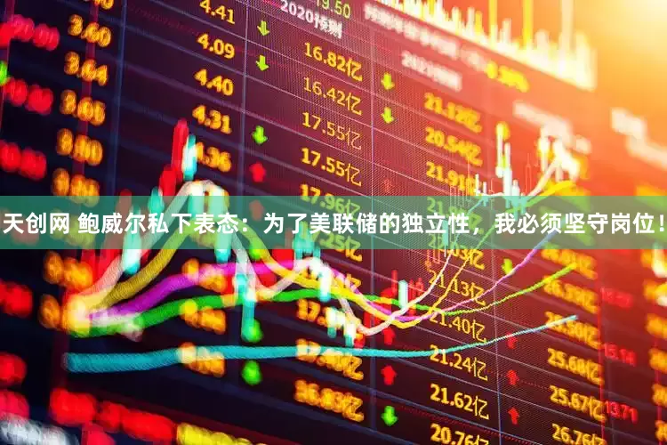 天创网 鲍威尔私下表态：为了美联储的独立性，我必须坚守岗位！