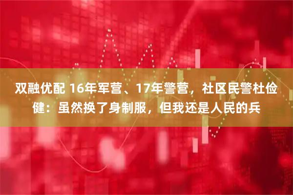 双融优配 16年军营、17年警营，社区民警杜俭健：虽然换了身制服，但我还是人民的兵