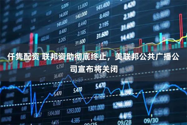 仟隽配资 联邦资助彻底终止，美联邦公共广播公司宣布将关闭