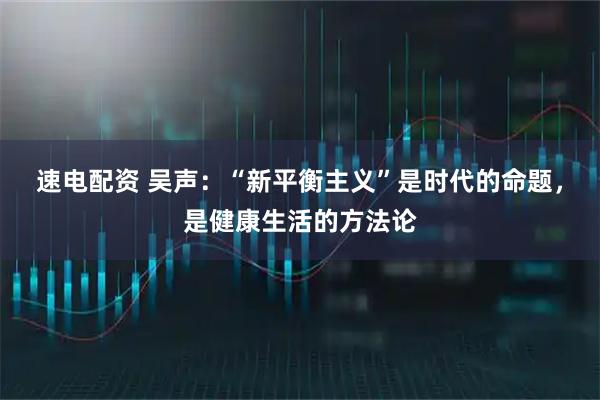 速电配资 吴声：“新平衡主义”是时代的命题，是健康生活的方法论