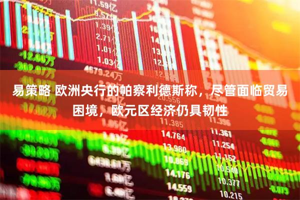 易策略 欧洲央行的帕察利德斯称，尽管面临贸易困境，欧元区经济仍具韧性