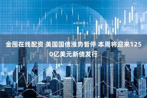 金囤在线配资 美国国债涨势暂停 本周将迎来1250亿美元新债发行