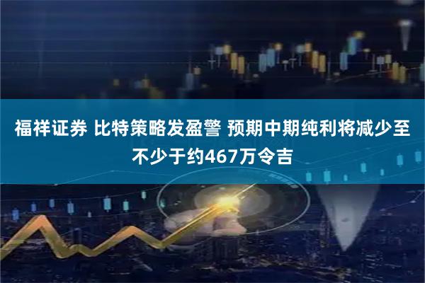 福祥证券 比特策略发盈警 预期中期纯利将减少至不少于约467万令吉