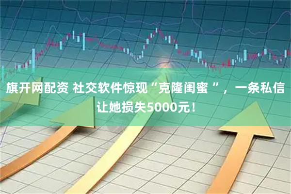 旗开网配资 社交软件惊现“克隆闺蜜 ”，一条私信让她损失5000元！