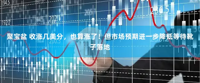 聚宝盆 收涨几美分，也算涨了！但市场预期进一步降低等待靴子落地