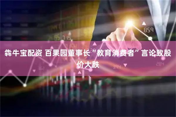 犇牛宝配资 百果园董事长“教育消费者”言论致股价大跌