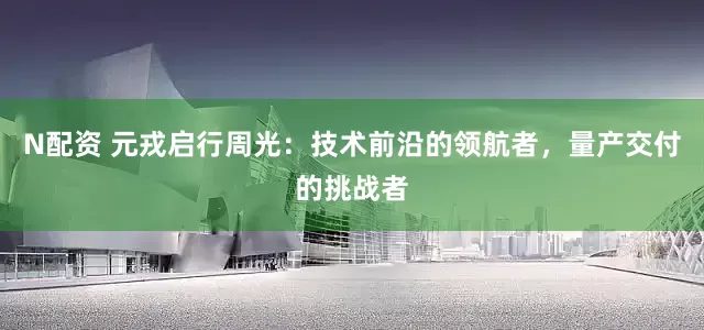 N配资 元戎启行周光：技术前沿的领航者，量产交付的挑战者