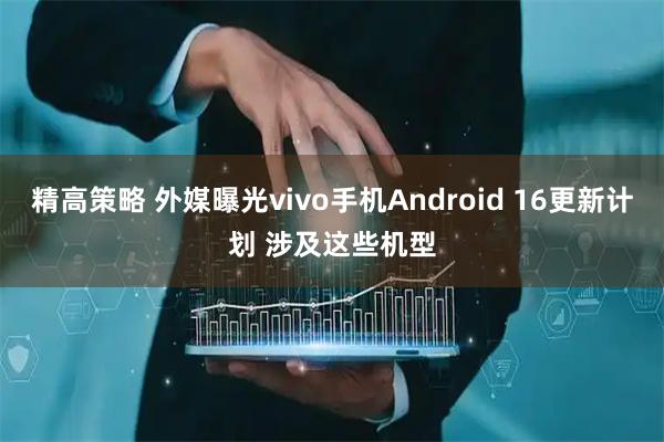 精高策略 外媒曝光vivo手机Android 16更新计划 涉及这些机型