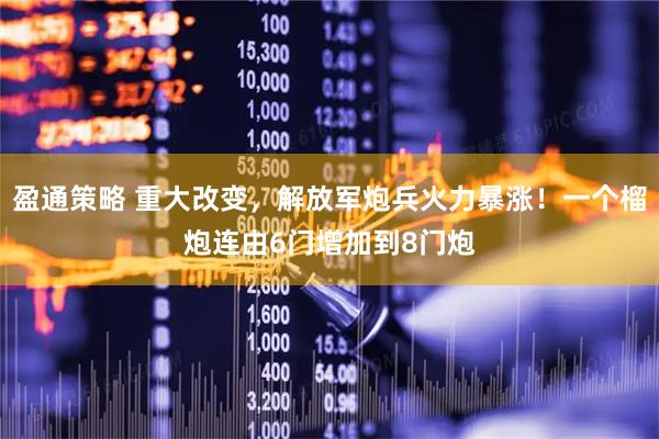 盈通策略 重大改变，解放军炮兵火力暴涨！一个榴炮连由6门增加到8门炮