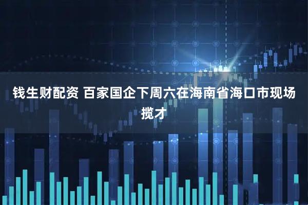 钱生财配资 百家国企下周六在海南省海口市现场揽才