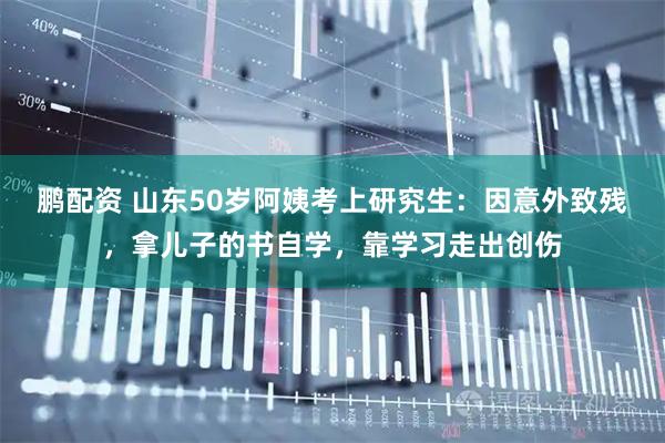 鹏配资 山东50岁阿姨考上研究生：因意外致残，拿儿子的书自学，靠学习走出创伤