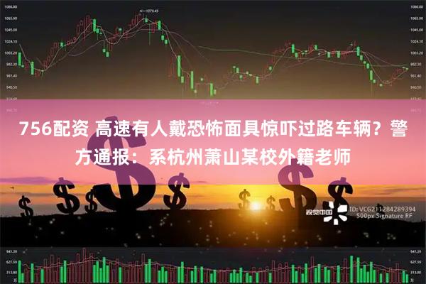 756配资 高速有人戴恐怖面具惊吓过路车辆？警方通报：系杭州萧山某校外籍老师