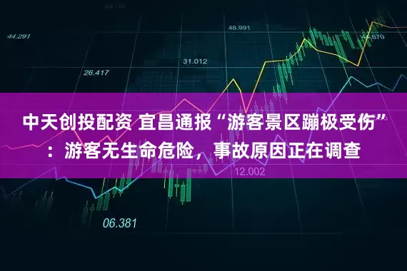 中天创投配资 宜昌通报“游客景区蹦极受伤”：游客无生命危险，事故原因正在调查