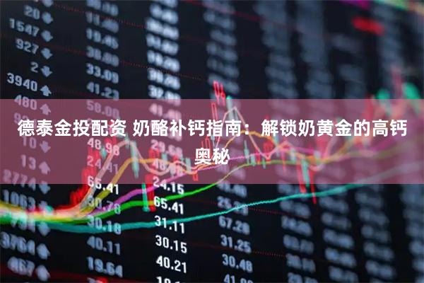 德泰金投配资 奶酪补钙指南：解锁奶黄金的高钙奥秘