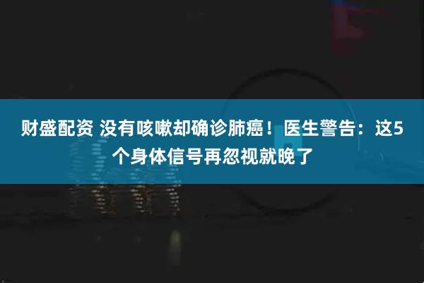 财盛配资 没有咳嗽却确诊肺癌！医生警告：这5个身体信号再忽视就晚了