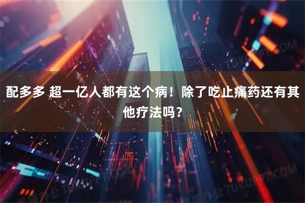配多多 超一亿人都有这个病！除了吃止痛药还有其他疗法吗？