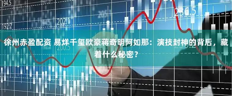徐州赤盈配资 易烊千玺欧豪蒋奇明阿如那：演技封神的背后，藏着什么秘密？