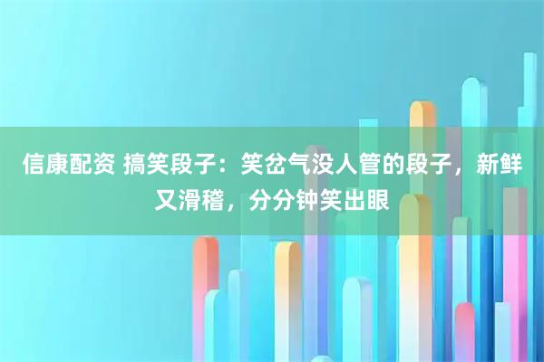 信康配资 搞笑段子：笑岔气没人管的段子，新鲜又滑稽，分分钟笑出眼