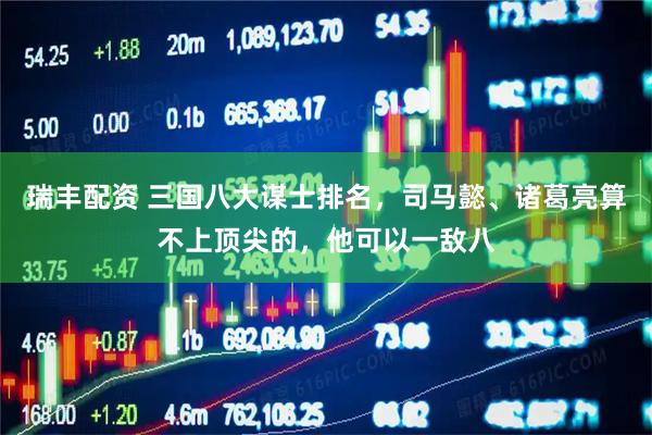 瑞丰配资 三国八大谋士排名，司马懿、诸葛亮算不上顶尖的，他可以一敌八