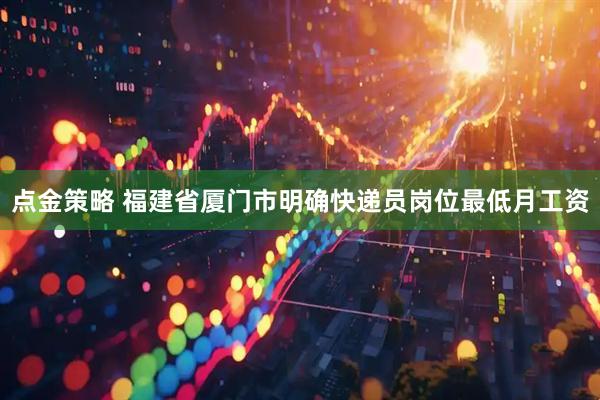 点金策略 福建省厦门市明确快递员岗位最低月工资