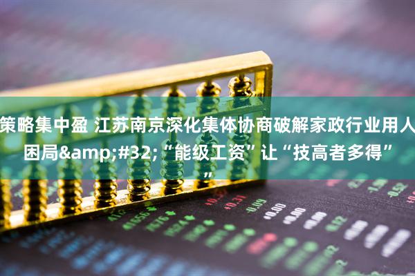 策略集中盈 江苏南京深化集体协商破解家政行业用人困局&#32;“能级工资”让“技高者多得”