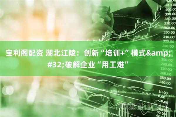 宝利阁配资 湖北江陵：创新“培训+”模式&#32;破解企业“用工难”