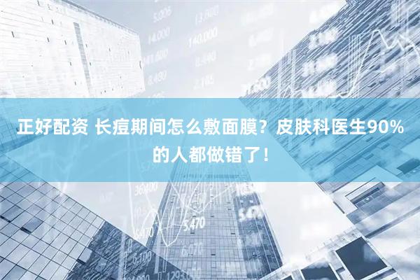 正好配资 长痘期间怎么敷面膜？皮肤科医生90%的人都做错了！