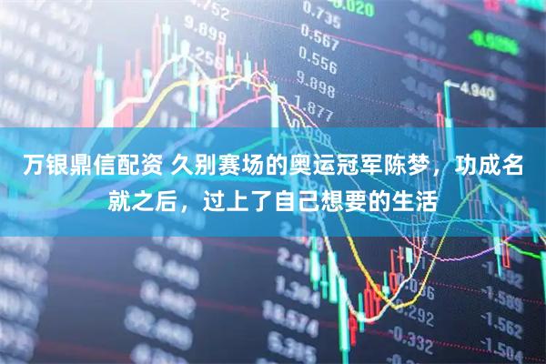 万银鼎信配资 久别赛场的奥运冠军陈梦，功成名就之后，过上了自己想要的生活