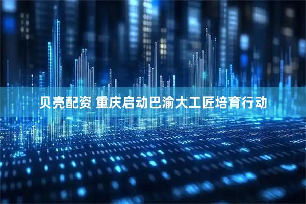 贝壳配资 重庆启动巴渝大工匠培育行动