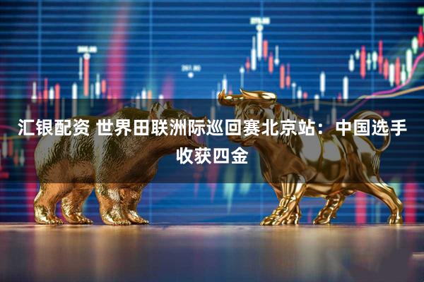 汇银配资 世界田联洲际巡回赛北京站：中国选手收获四金
