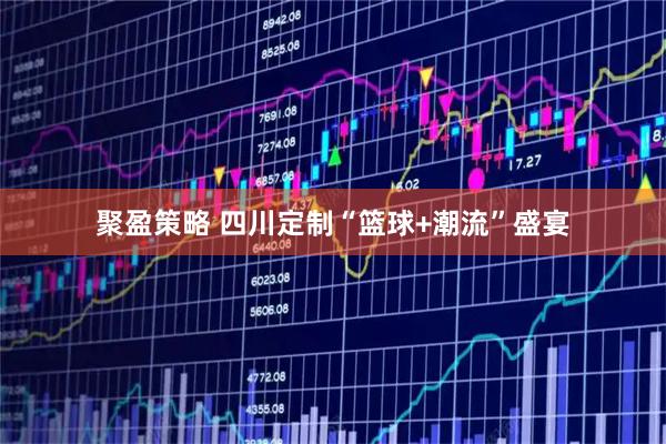 聚盈策略 四川定制“篮球+潮流”盛宴