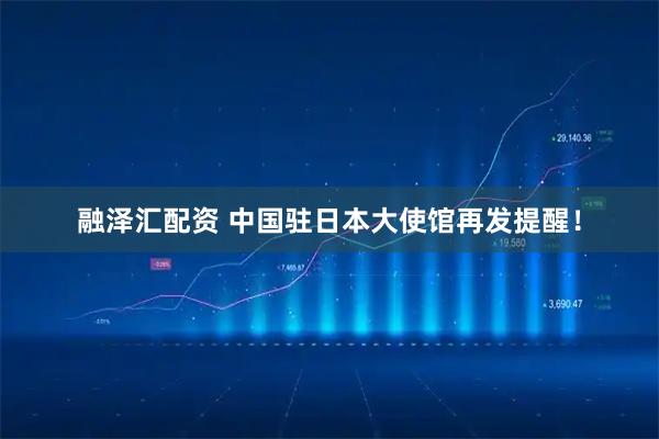融泽汇配资 中国驻日本大使馆再发提醒！