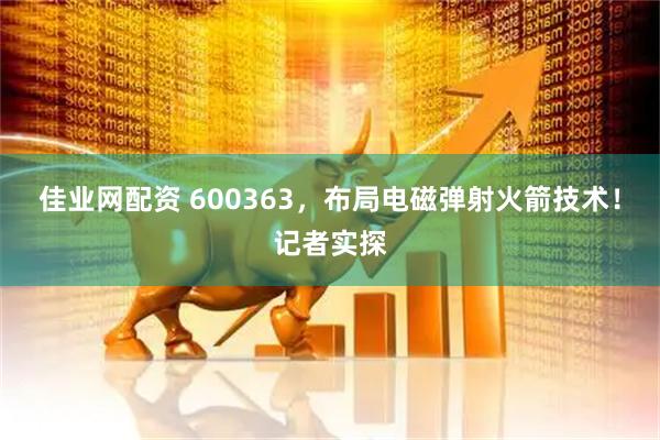 佳业网配资 600363，布局电磁弹射火箭技术！记者实探