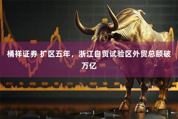 桶祥证券 扩区五年，浙江自贸试验区外贸总额破万亿