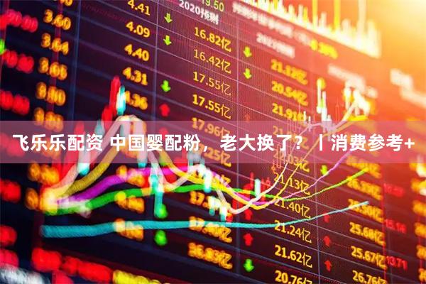 飞乐乐配资 中国婴配粉，老大换了？丨消费参考+