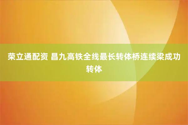 荣立通配资 昌九高铁全线最长转体桥连续梁成功转体