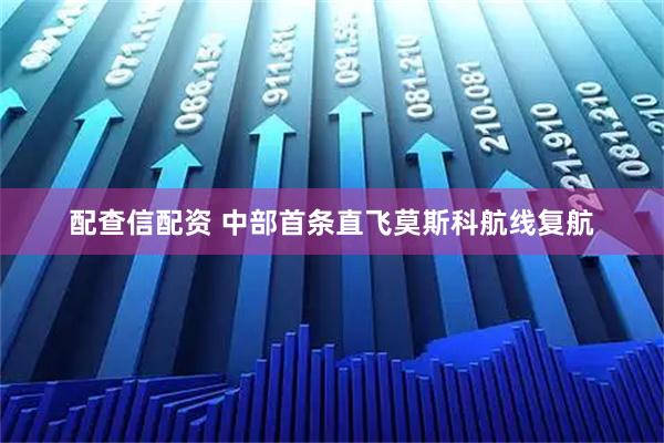配查信配资 中部首条直飞莫斯科航线复航