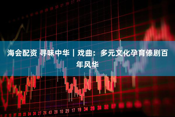 海会配资 寻味中华｜戏曲：多元文化孕育傣剧百年风华