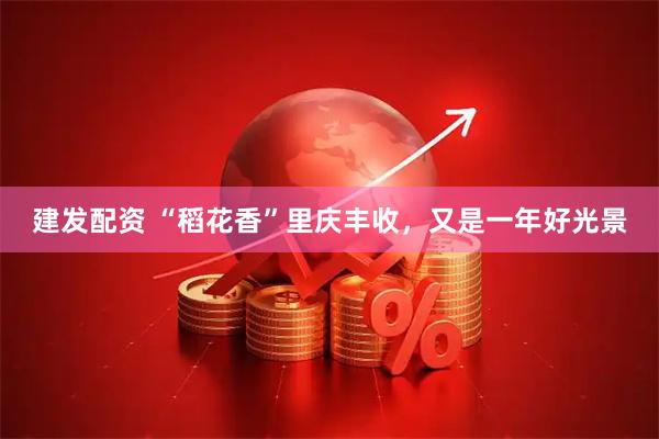 建发配资 “稻花香”里庆丰收，又是一年好光景