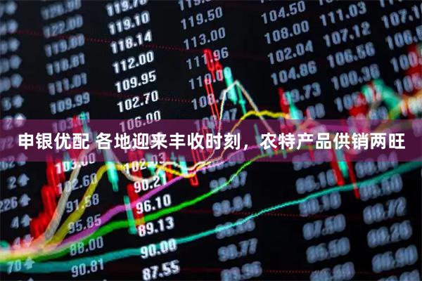 申银优配 各地迎来丰收时刻，农特产品供销两旺