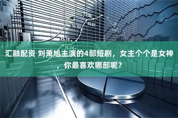 汇融配资 刘萧旭主演的4部短剧，女主个个是女神，你最喜欢哪部呢？