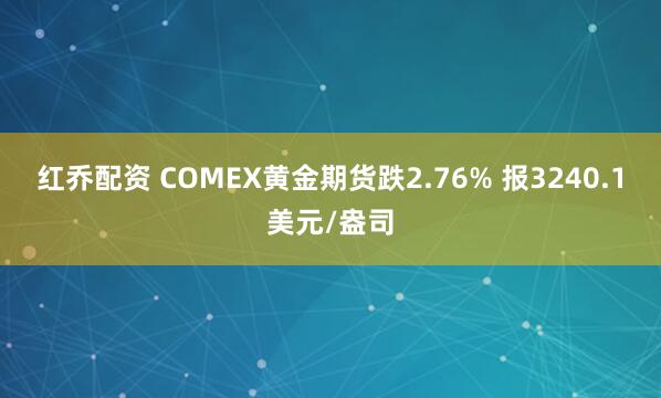 红乔配资 COMEX黄金期货跌2.76% 报3240.1美元/盎司