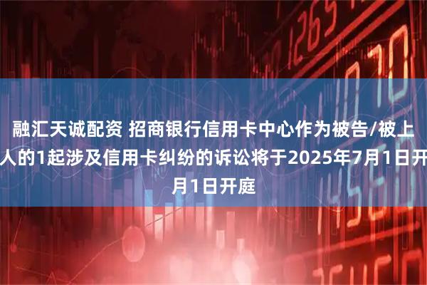 融汇天诚配资 招商银行信用卡中心作为被告/被上诉人的1起涉及信用卡纠纷的诉讼将于2025年7月1日开庭