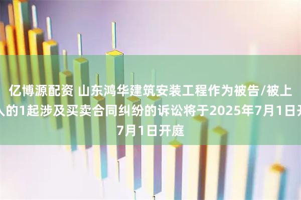亿博源配资 山东鸿华建筑安装工程作为被告/被上诉人的1起涉及买卖合同纠纷的诉讼将于2025年7月1日开庭