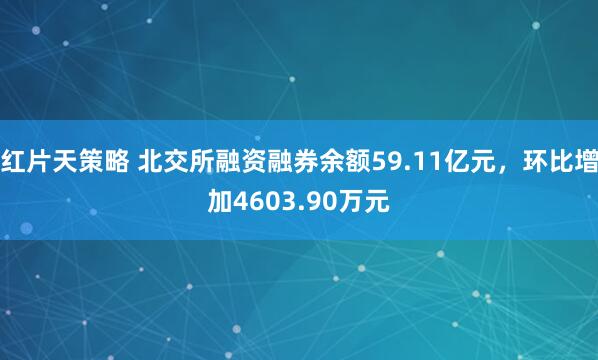 红片天策略 北交所融资融券余额59.11亿元,环比增加4603.90万元
