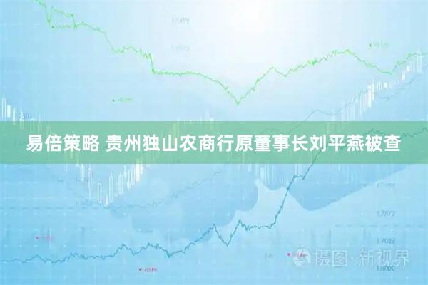 易倍策略 贵州独山农商行原董事长刘平燕被查