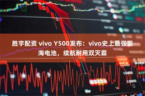 胜宇配资 vivo Y500发布：vivo史上最强蓝海电池，续航耐用双灭霸