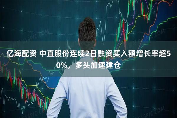 亿海配资 中直股份连续2日融资买入额增长率超50%，多头加速建仓