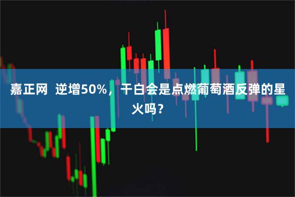 嘉正网  逆增50%，干白会是点燃葡萄酒反弹的星火吗？